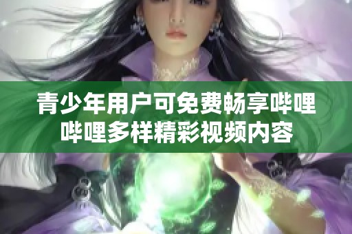 青少年用户可免费畅享哔哩哔哩多样精彩视频内容