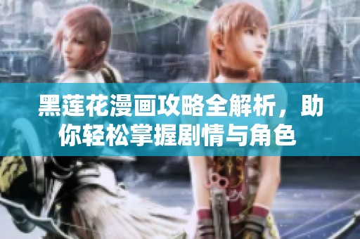 黑莲花漫画攻略全解析，助你轻松掌握剧情与角色 