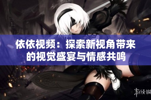 依依视频：探索新视角带来的视觉盛宴与情感共鸣