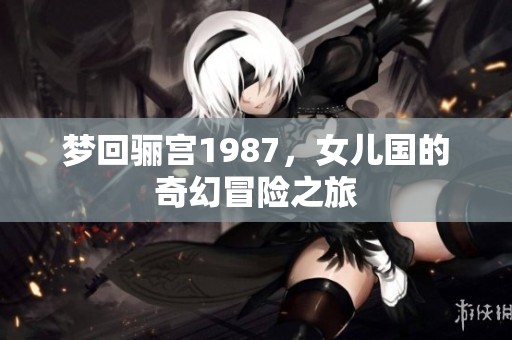梦回骊宫1987，女儿国的奇幻冒险之旅