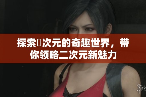 探索囧次元的奇趣世界，带你领略二次元新魅力