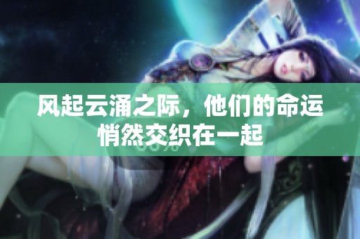 风起云涌之际，他们的命运悄然交织在一起