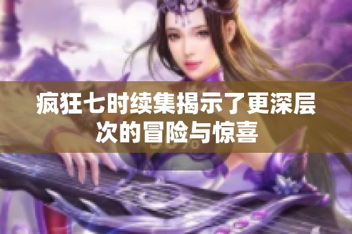 疯狂七时续集揭示了更深层次的冒险与惊喜