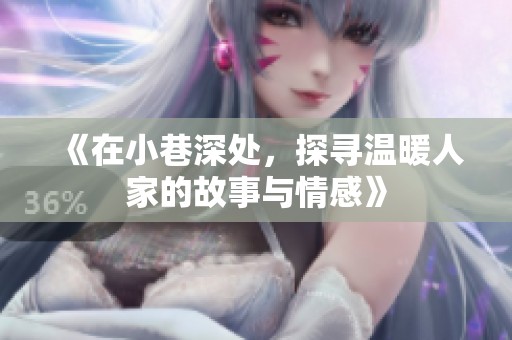 《在小巷深处，探寻温暖人家的故事与情感》