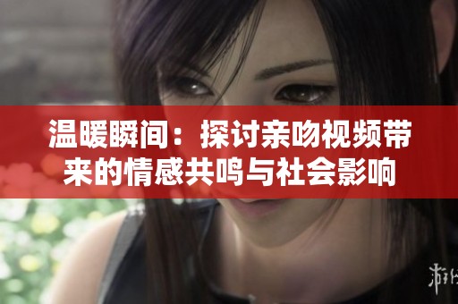 温暖瞬间：探讨亲吻视频带来的情感共鸣与社会影响