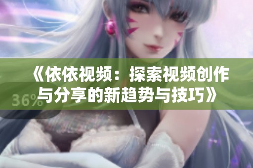 《依依视频：探索视频创作与分享的新趋势与技巧》