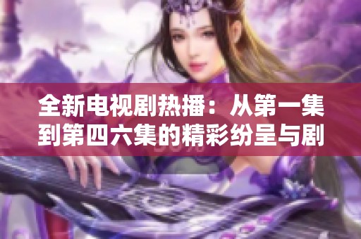 全新电视剧热播：从第一集到第四六集的精彩纷呈与剧情解析