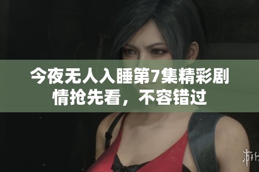 今夜无人入睡第7集精彩剧情抢先看，不容错过