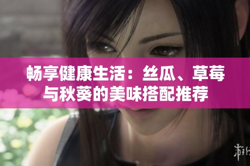 畅享健康生活：丝瓜、草莓与秋葵的美味搭配推荐
