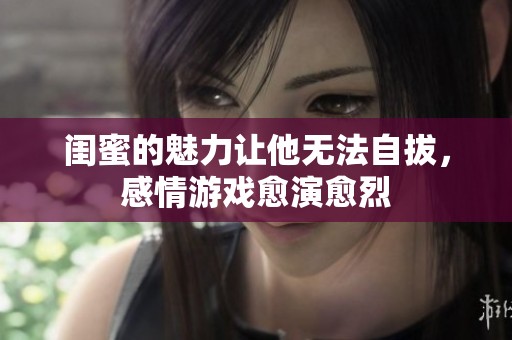 闺蜜的魅力让他无法自拔，感情游戏愈演愈烈