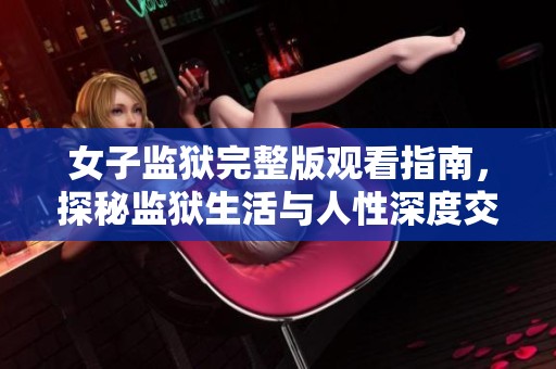 女子监狱完整版观看指南，探秘监狱生活与人性深度交织
