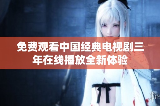 免费观看中国经典电视剧三年在线播放全新体验