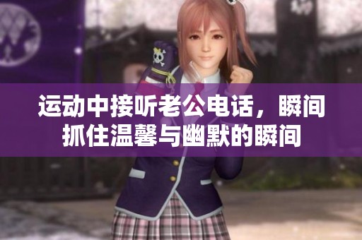 运动中接听老公电话，瞬间抓住温馨与幽默的瞬间