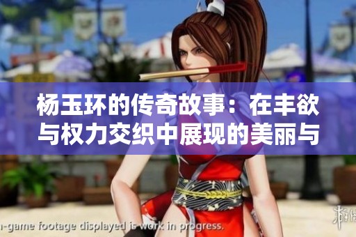 杨玉环的传奇故事：在丰欲与权力交织中展现的美丽与悲剧