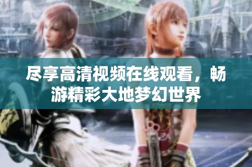 尽享高清视频在线观看，畅游精彩大地梦幻世界