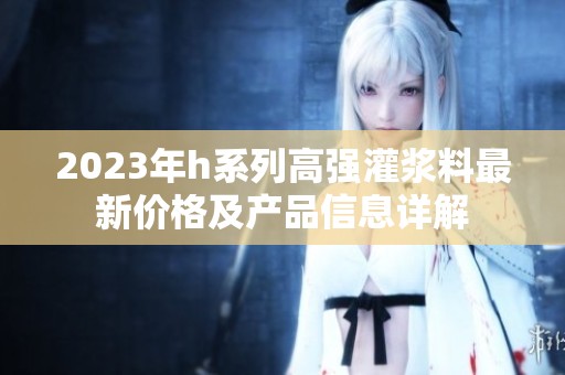 2023年h系列高强灌浆料最新价格及产品信息详解
