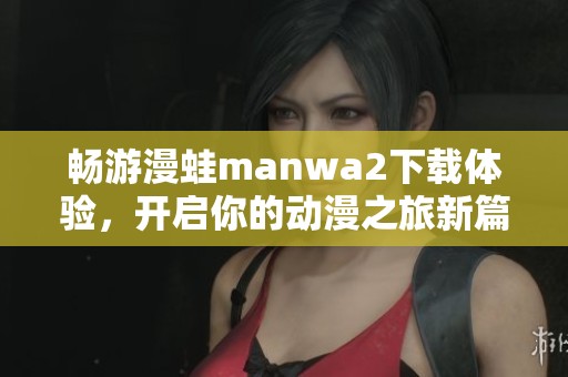 畅游漫蛙manwa2下载体验，开启你的动漫之旅新篇章