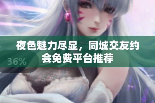 夜色魅力尽显，同城交友约会免费平台推荐