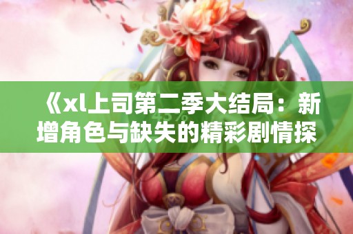 《xl上司第二季大结局：新增角色与缺失的精彩剧情探讨》