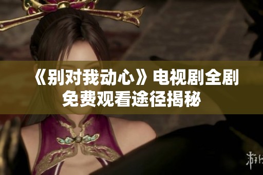 《别对我动心》电视剧全剧免费观看途径揭秘