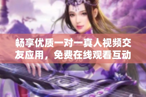 畅享优质一对一真人视频交友应用，免费在线观看互动乐趣