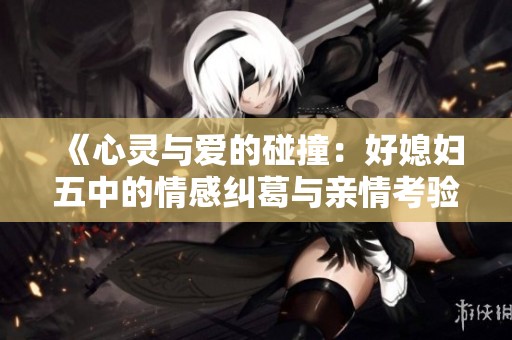 《心灵与爱的碰撞：好媳妇五中的情感纠葛与亲情考验》