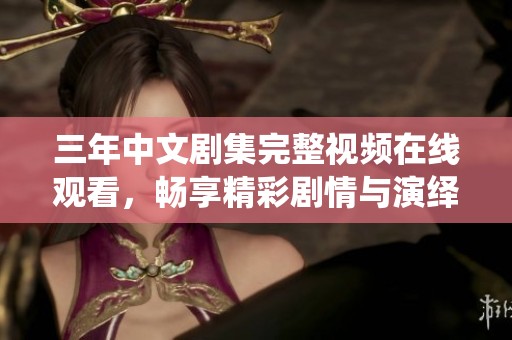 三年中文剧集完整视频在线观看，畅享精彩剧情与演绎魅力