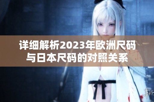 详细解析2023年欧洲尺码与日本尺码的对照关系