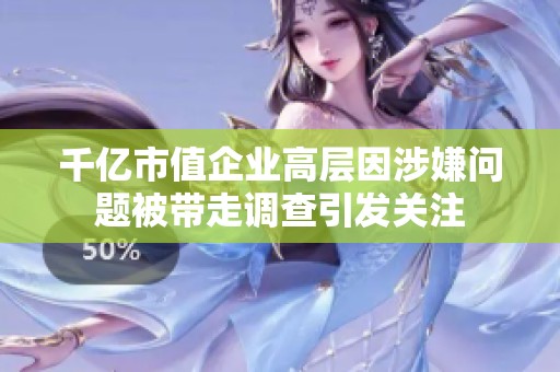 千亿市值企业高层因涉嫌问题被带走调查引发关注 千亿市值企业高层因涉嫌问题被带走调查引发关注