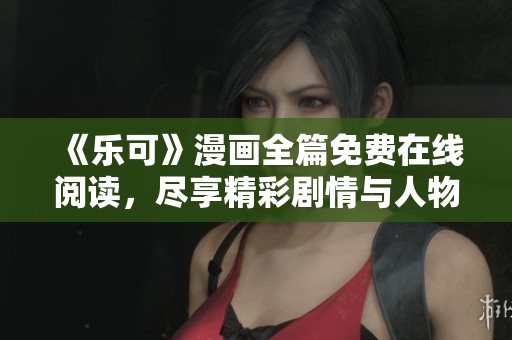 《乐可》漫画全篇免费在线阅读，尽享精彩剧情与人物魅力