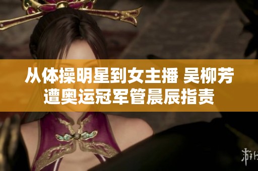 从体操明星到女主播 吴柳芳遭奥运冠军管晨辰指责 从体操明星到女主播 吴柳芳遭奥运冠军管晨辰指责