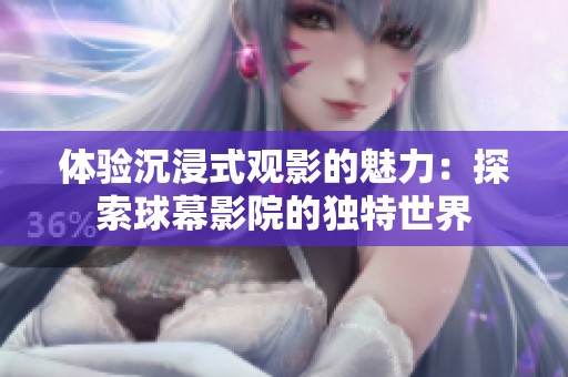 体验沉浸式观影的魅力：探索球幕影院的独特世界