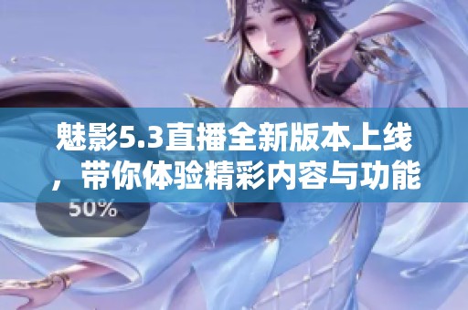 魅影5.3直播全新版本上线，带你体验精彩内容与功能