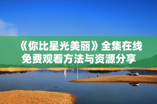 《你比星光美丽》全集在线免费观看方法与资源分享