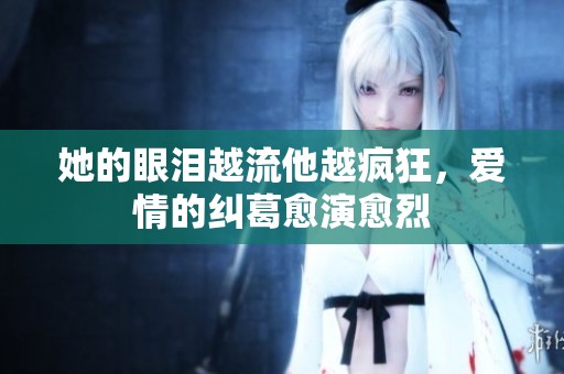 她的眼泪越流他越疯狂，爱情的纠葛愈演愈烈