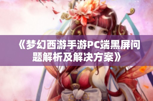 《梦幻西游手游PC端黑屏问题解析及解决方案》 《梦幻西游手游PC端黑屏问题解析及解决方案》