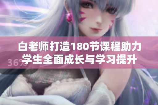 白老师打造180节课程助力学生全面成长与学习提升