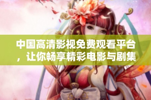 中国高清影视免费观看平台，让你畅享精彩电影与剧集