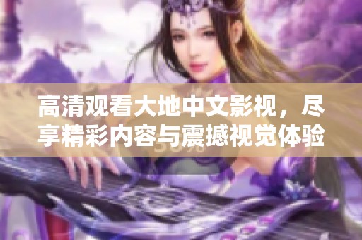 高清观看大地中文影视，尽享精彩内容与震撼视觉体验