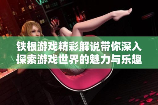 铁根游戏精彩解说带你深入探索游戏世界的魅力与乐趣