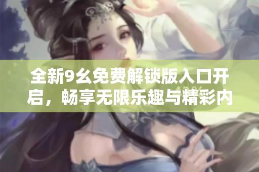 全新9幺免费解锁版入口开启，畅享无限乐趣与精彩内容