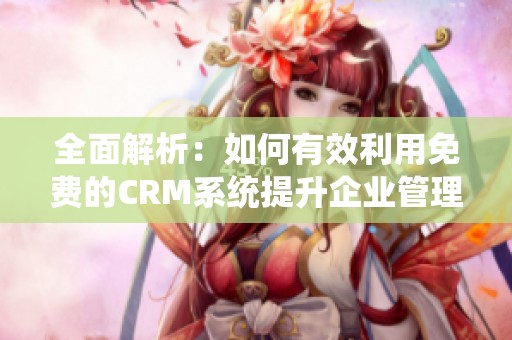 全面解析：如何有效利用免费的CRM系统提升企业管理效率