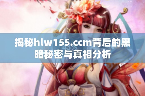 揭秘hlw155.ccm背后的黑暗秘密与真相分析