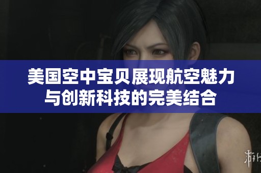 美国空中宝贝展现航空魅力与创新科技的完美结合