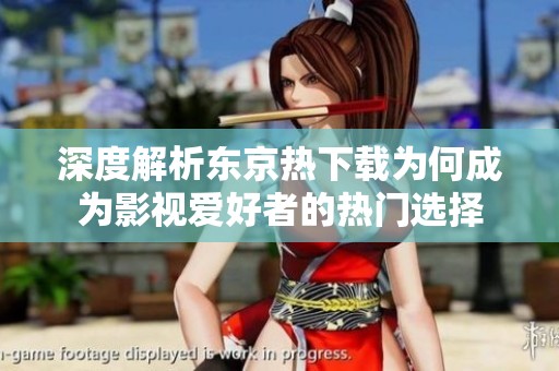 深度解析东京热下载为何成为影视爱好者的热门选择