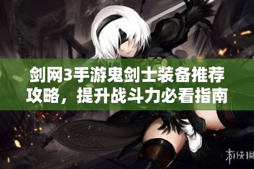 剑网3手游鬼剑士装备推荐攻略，提升战斗力必看指南
