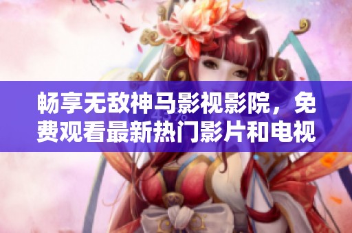 畅享无敌神马影视影院，免费观看最新热门影片和电视剧