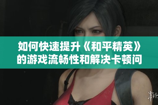 如何快速提升《和平精英》的游戏流畅性和解决卡顿问题