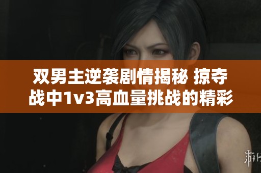 双男主逆袭剧情揭秘 掠夺战中1v3高血量挑战的精彩瞬间