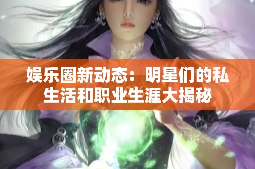 娱乐圈新动态：明星们的私生活和职业生涯大揭秘